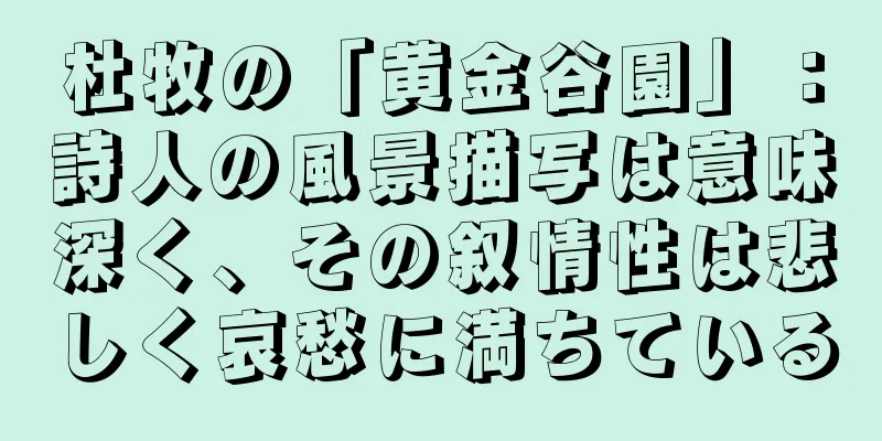 杜牧の「黄金谷園」：詩人の風景描写は意味深く、その叙情性は悲しく哀愁に満ちている