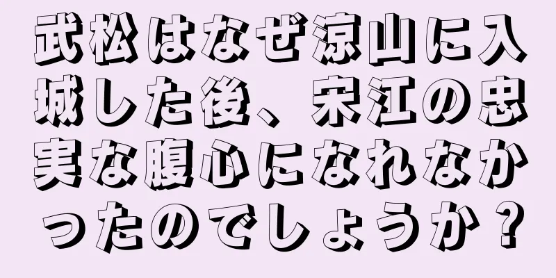 武松はなぜ涼山に入城した後、宋江の忠実な腹心になれなかったのでしょうか？