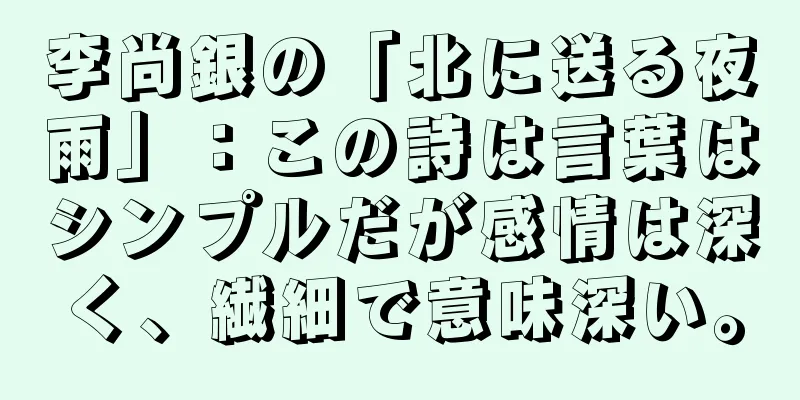 李尚銀の「北に送る夜雨」：この詩は言葉はシンプルだが感情は深く、繊細で意味深い。