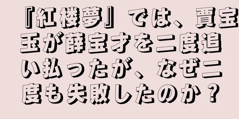 『紅楼夢』では、賈宝玉が薛宝才を二度追い払ったが、なぜ二度も失敗したのか？