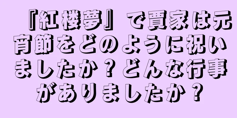 『紅楼夢』で賈家は元宵節をどのように祝いましたか？どんな行事がありましたか？