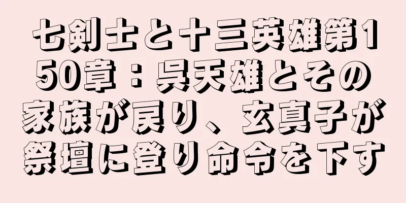 七剣士と十三英雄第150章：呉天雄とその家族が戻り、玄真子が祭壇に登り命令を下す