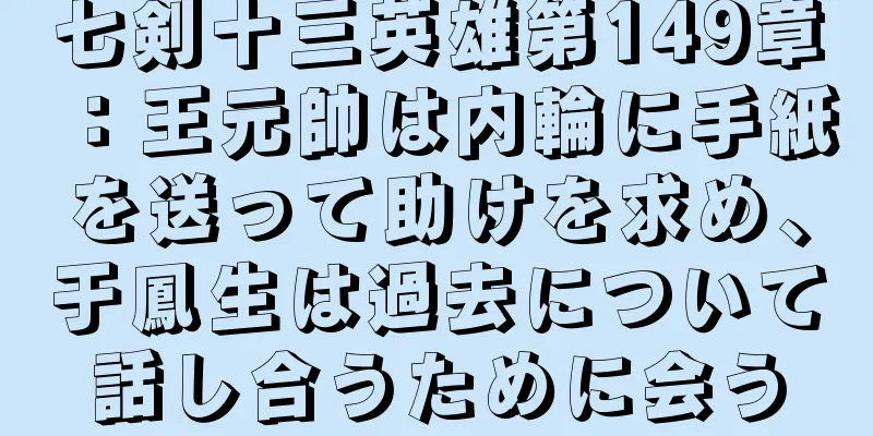 七剣十三英雄第149章：王元帥は内輪に手紙を送って助けを求め、于鳳生は過去について話し合うために会う
