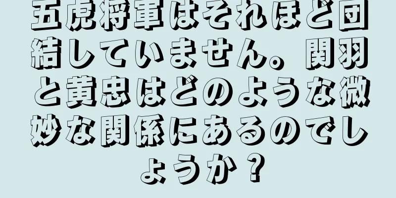 五虎将軍はそれほど団結していません。関羽と黄忠はどのような微妙な関係にあるのでしょうか？