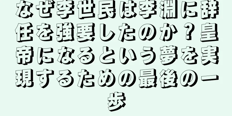なぜ李世民は李淵に辞任を強要したのか？皇帝になるという夢を実現するための最後の一歩