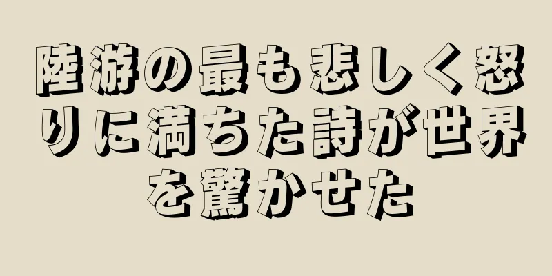 陸游の最も悲しく怒りに満ちた詩が世界を驚かせた