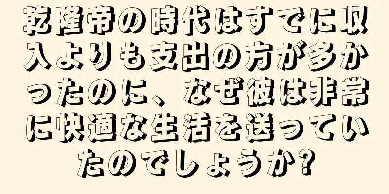 乾隆帝の時代はすでに収入よりも支出の方が多かったのに、なぜ彼は非常に快適な生活を送っていたのでしょうか?