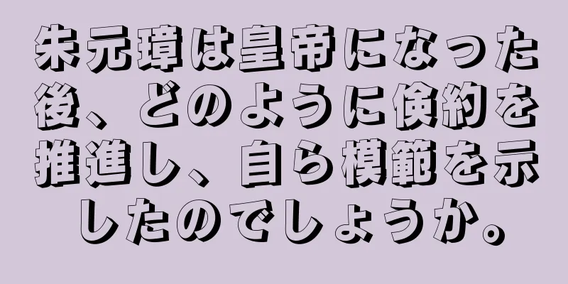 朱元璋は皇帝になった後、どのように倹約を推進し、自ら模範を示したのでしょうか。