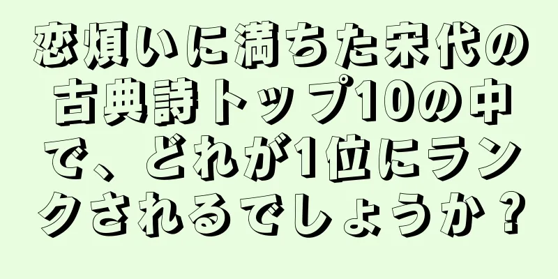 恋煩いに満ちた宋代の古典詩トップ10の中で、どれが1位にランクされるでしょうか？