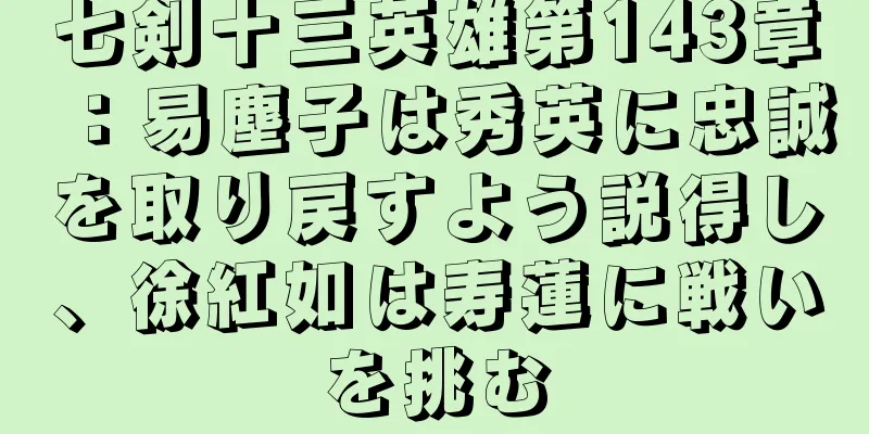 七剣十三英雄第143章：易塵子は秀英に忠誠を取り戻すよう説得し、徐紅如は寿蓮に戦いを挑む