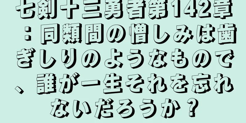 七剣十三勇者第142章：同類間の憎しみは歯ぎしりのようなもので、誰が一生それを忘れないだろうか？