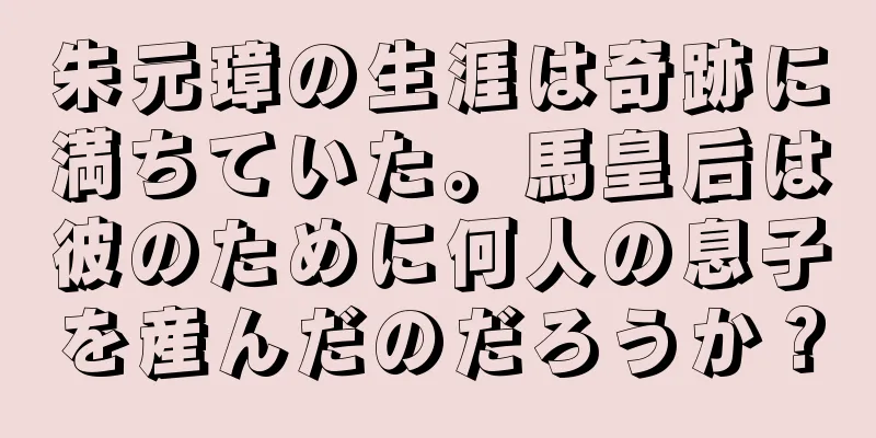 朱元璋の生涯は奇跡に満ちていた。馬皇后は彼のために何人の息子を産んだのだろうか？