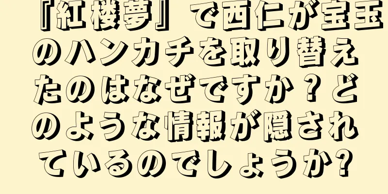 『紅楼夢』で西仁が宝玉のハンカチを取り替えたのはなぜですか？どのような情報が隠されているのでしょうか?