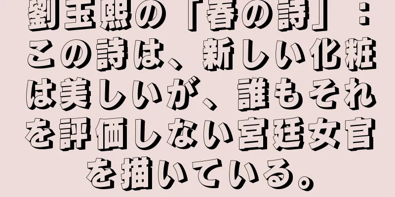 劉玉熙の「春の詩」：この詩は、新しい化粧は美しいが、誰もそれを評価しない宮廷女官を描いている。