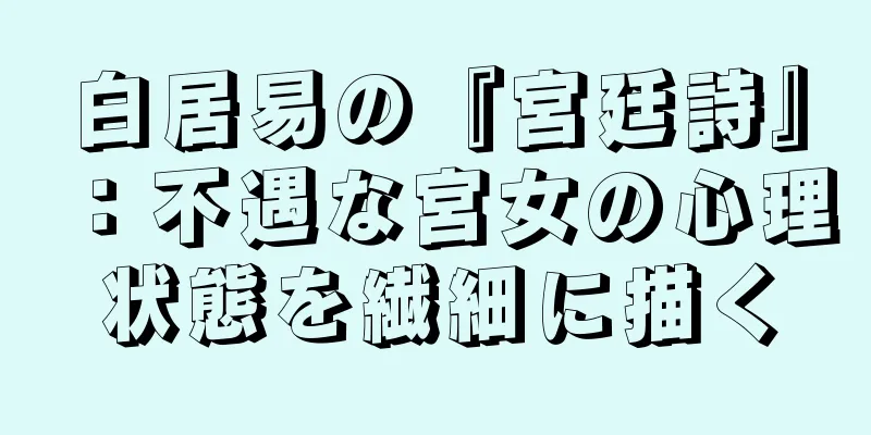 白居易の『宮廷詩』：不遇な宮女の心理状態を繊細に描く