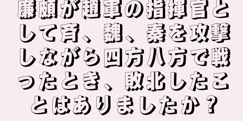 廉頗が趙軍の指揮官として斉、魏、秦を攻撃しながら四方八方で戦ったとき、敗北したことはありましたか？
