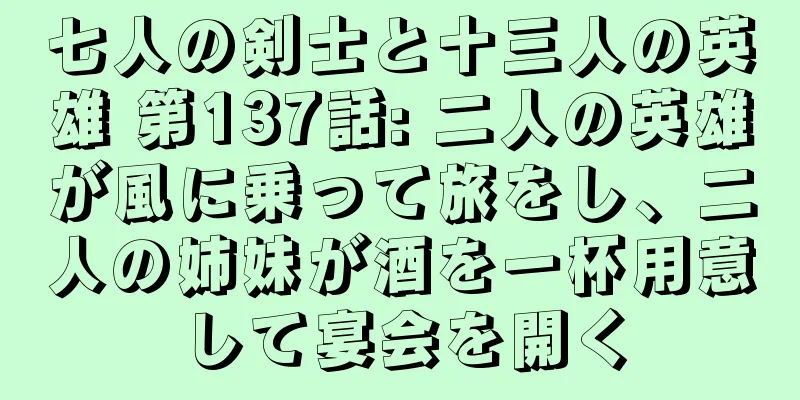 七人の剣士と十三人の英雄 第137話: 二人の英雄が風に乗って旅をし、二人の姉妹が酒を一杯用意して宴会を開く