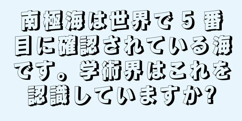 南極海は世界で 5 番目に確認されている海です。学術界はこれを認識していますか?