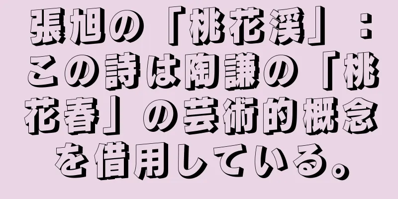 張旭の「桃花渓」：この詩は陶謙の「桃花春」の芸術的概念を借用している。