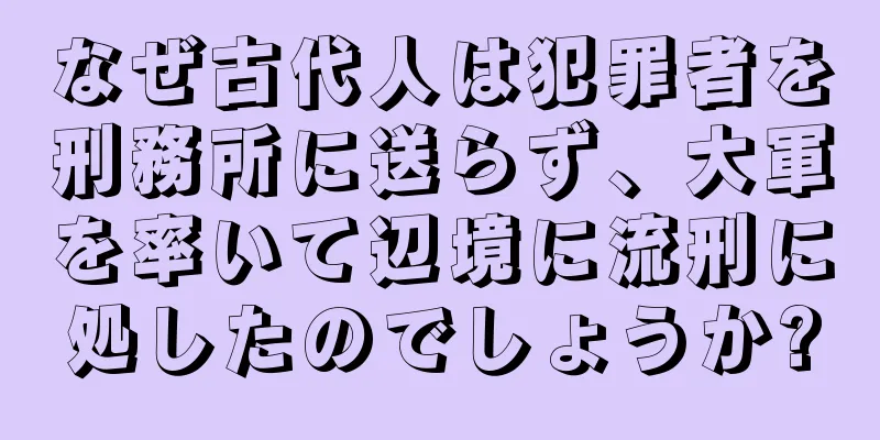 なぜ古代人は犯罪者を刑務所に送らず、大軍を率いて辺境に流刑に処したのでしょうか?