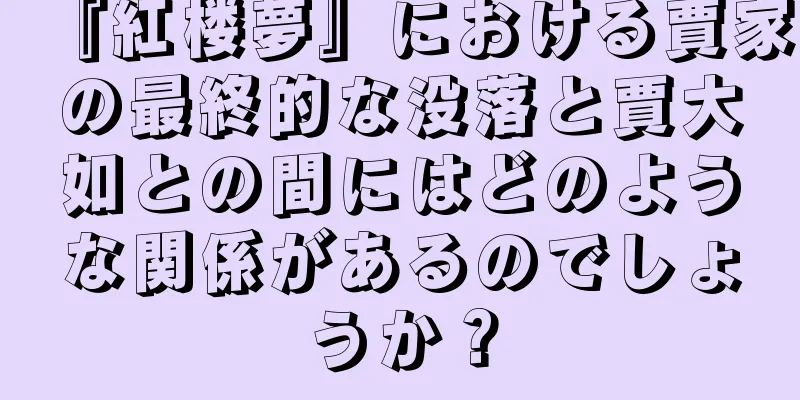 『紅楼夢』における賈家の最終的な没落と賈大如との間にはどのような関係があるのでしょうか？