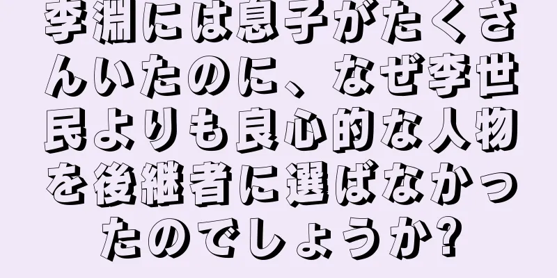 李淵には息子がたくさんいたのに、なぜ李世民よりも良心的な人物を後継者に選ばなかったのでしょうか?