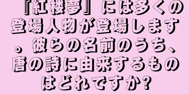 『紅楼夢』には多くの登場人物が登場します。彼らの名前のうち、唐の詩に由来するものはどれですか?