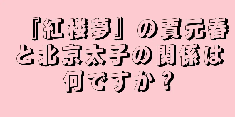 『紅楼夢』の賈元春と北京太子の関係は何ですか？