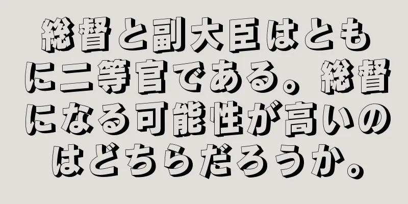 総督と副大臣はともに二等官である。総督になる可能性が高いのはどちらだろうか。