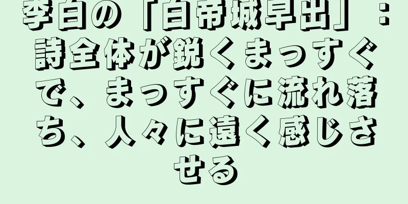 李白の「白帝城早出」：詩全体が鋭くまっすぐで、まっすぐに流れ落ち、人々に遠く感じさせる