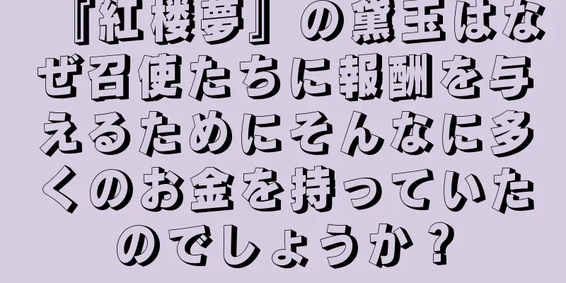 『紅楼夢』の黛玉はなぜ召使たちに報酬を与えるためにそんなに多くのお金を持っていたのでしょうか？