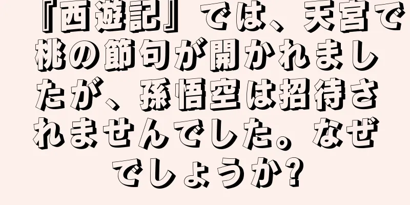『西遊記』では、天宮で桃の節句が開かれましたが、孫悟空は招待されませんでした。なぜでしょうか?