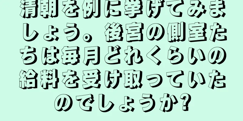 清朝を例に挙げてみましょう。後宮の側室たちは毎月どれくらいの給料を受け取っていたのでしょうか?