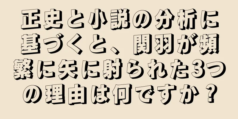 正史と小説の分析に基づくと、関羽が頻繁に矢に射られた3つの理由は何ですか？