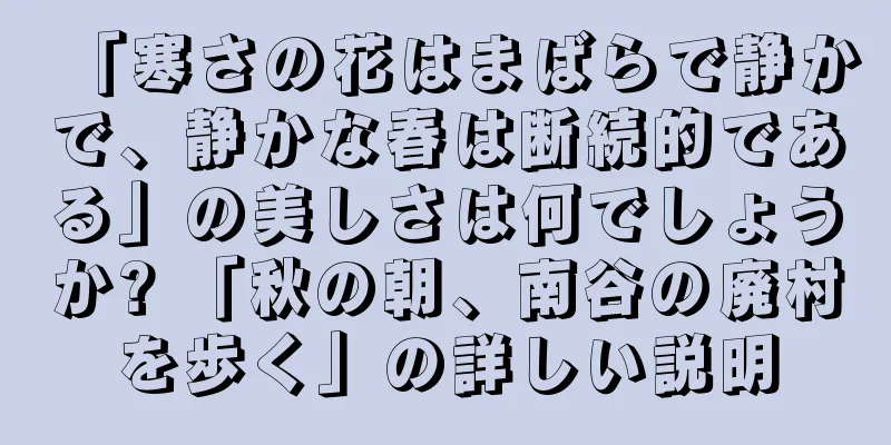 「寒さの花はまばらで静かで、静かな春は断続的である」の美しさは何でしょうか? 「秋の朝、南谷の廃村を歩く」の詳しい説明