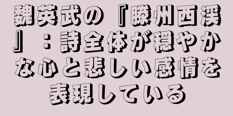 魏英武の『滕州西渓』：詩全体が穏やかな心と悲しい感情を表現している