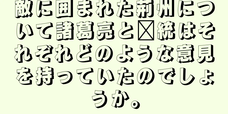 敵に囲まれた荊州について諸葛亮と龐統はそれぞれどのような意見を持っていたのでしょうか。