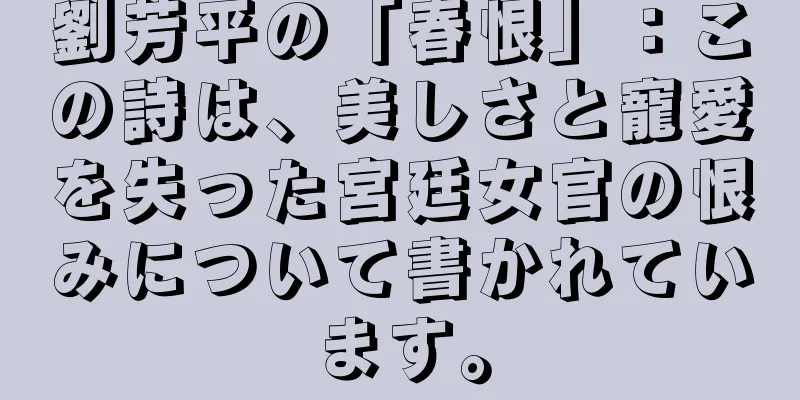 劉芳平の「春恨」：この詩は、美しさと寵愛を失った宮廷女官の恨みについて書かれています。