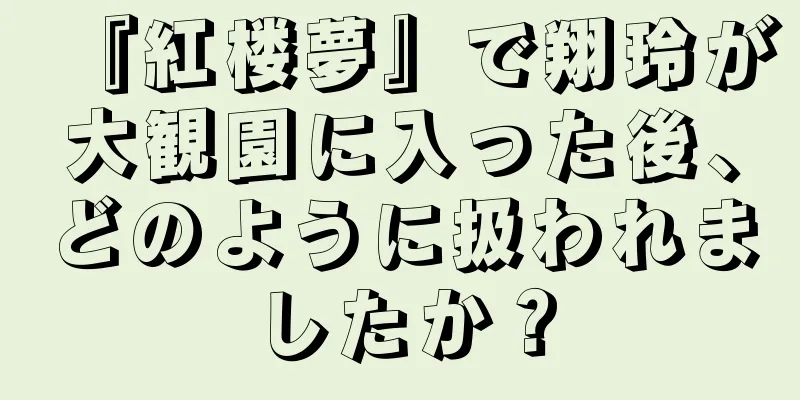 『紅楼夢』で翔玲が大観園に入った後、どのように扱われましたか？