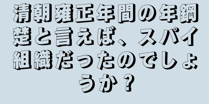 清朝雍正年間の年鋼楚と言えば、スパイ組織だったのでしょうか？