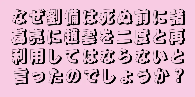 なぜ劉備は死ぬ前に諸葛亮に趙雲を二度と再利用してはならないと言ったのでしょうか？