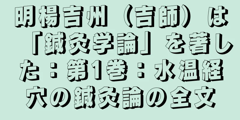 明楊吉州（吉師）は「鍼灸学論」を著した：第1巻：水温経穴の鍼灸論の全文