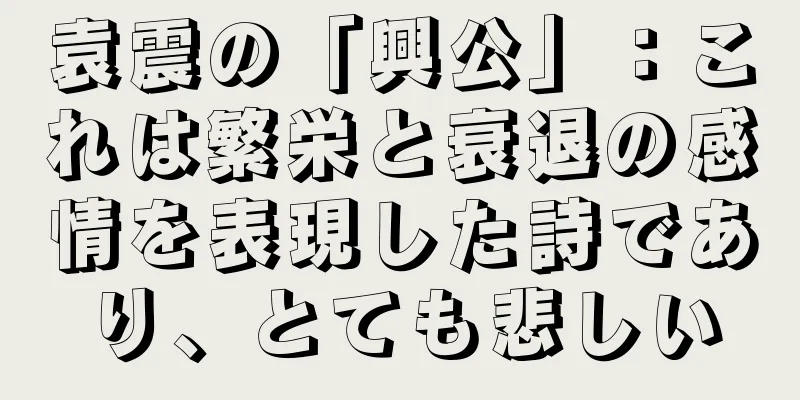 袁震の「興公」：これは繁栄と衰退の感情を表現した詩であり、とても悲しい