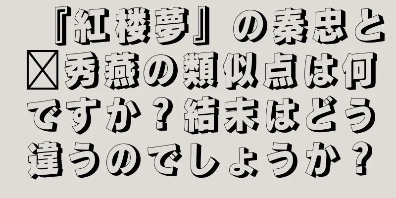 『紅楼夢』の秦忠と邢秀燕の類似点は何ですか？結末はどう違うのでしょうか？