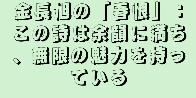 金長旭の「春恨」：この詩は余韻に満ち、無限の魅力を持っている