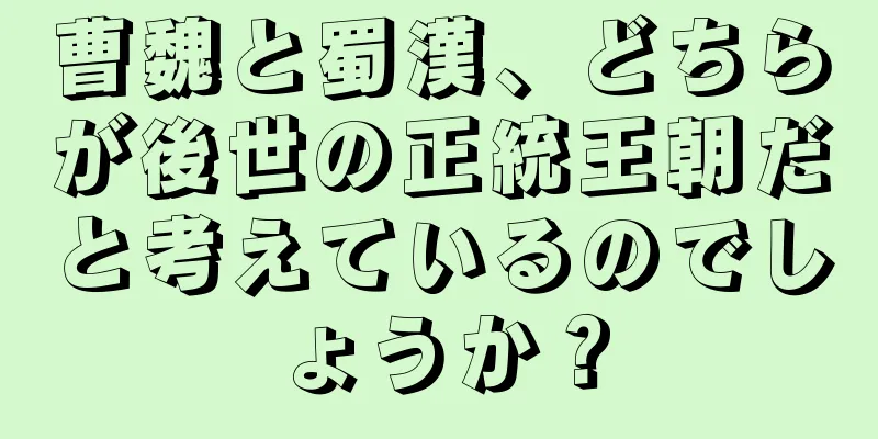 曹魏と蜀漢、どちらが後世の正統王朝だと考えているのでしょうか？