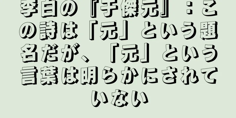 李白の『于傑元』：この詩は「元」という題名だが、「元」という言葉は明らかにされていない