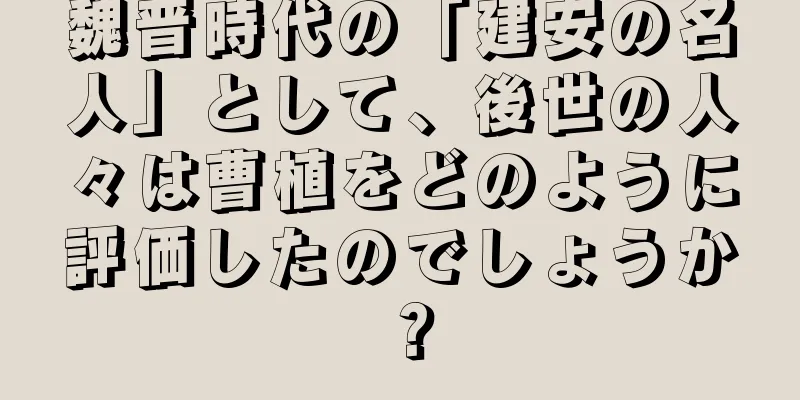 魏晋時代の「建安の名人」として、後世の人々は曹植をどのように評価したのでしょうか？