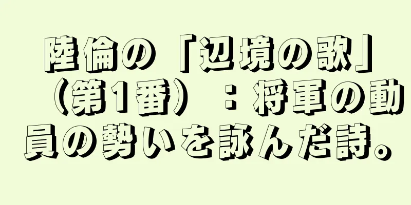 陸倫の「辺境の歌」（第1番）：将軍の動員の勢いを詠んだ詩。