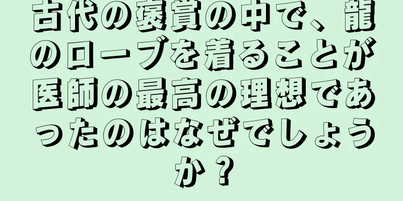 古代の褒賞の中で、龍のローブを着ることが医師の最高の理想であったのはなぜでしょうか？